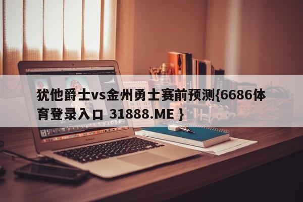犹他爵士vs金州勇士赛前预测{6686体育登录入口 31888.ME }
