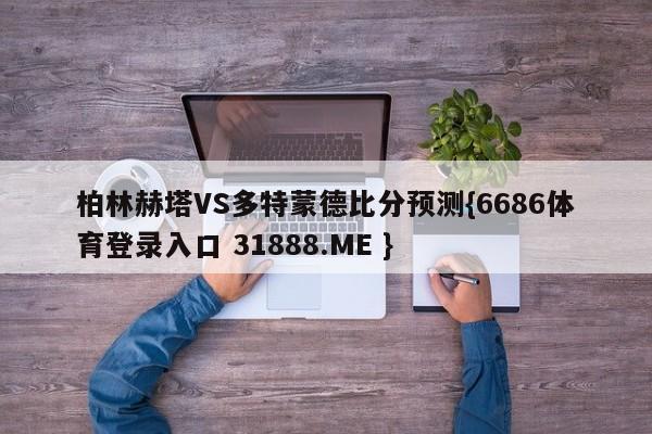 柏林赫塔VS多特蒙德比分预测{6686体育登录入口 31888.ME }