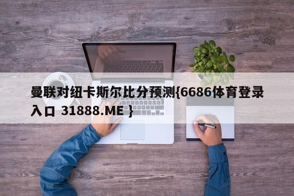 曼联对纽卡斯尔比分预测{6686体育登录入口 31888.ME }