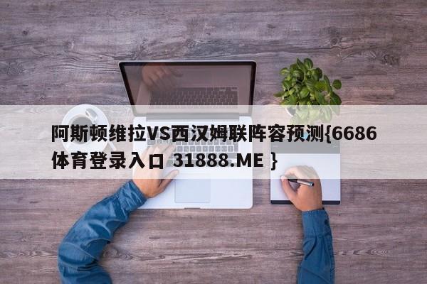 阿斯顿维拉VS西汉姆联阵容预测{6686体育登录入口 31888.ME }