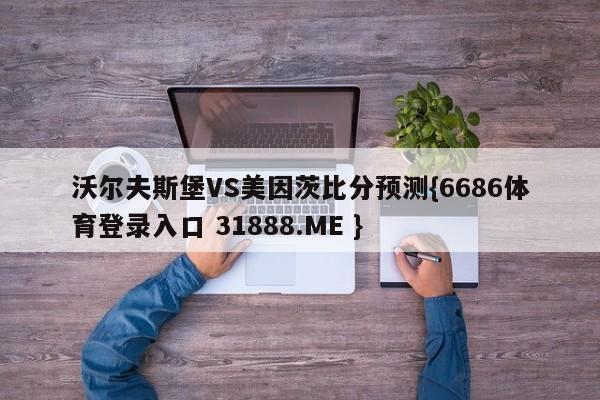 沃尔夫斯堡VS美因茨比分预测{6686体育登录入口 31888.ME }