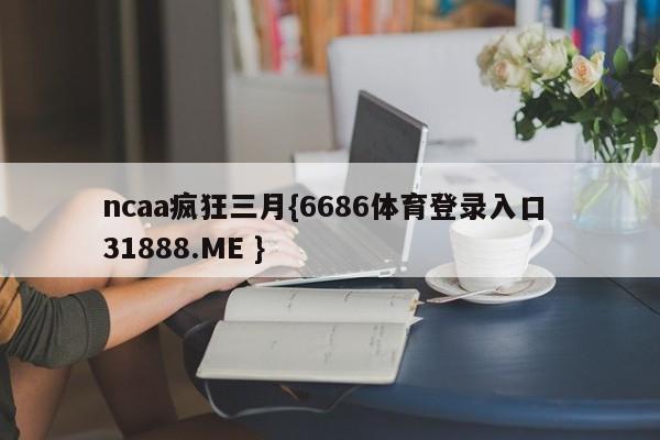 ncaa疯狂三月{6686体育登录入口 31888.ME }