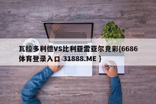 瓦拉多利德VS比利亚雷亚尔竞彩{6686体育登录入口 31888.ME }