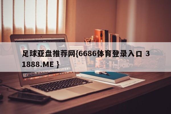 足球亚盘推荐网{6686体育登录入口 31888.ME }