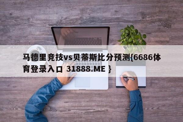 马德里竞技vs贝蒂斯比分预测{6686体育登录入口 31888.ME }