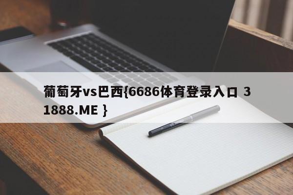 葡萄牙vs巴西{6686体育登录入口 31888.ME }