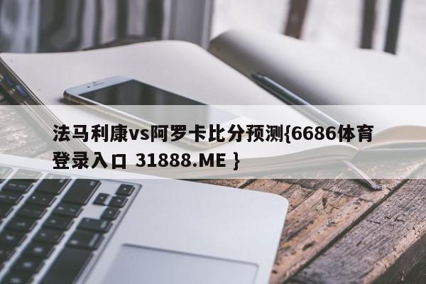 法马利康vs阿罗卡比分预测{6686体育登录入口 31888.ME }