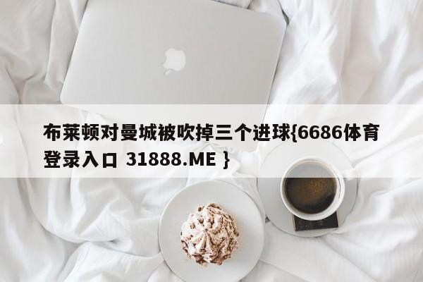 布莱顿对曼城被吹掉三个进球{6686体育登录入口 31888.ME }