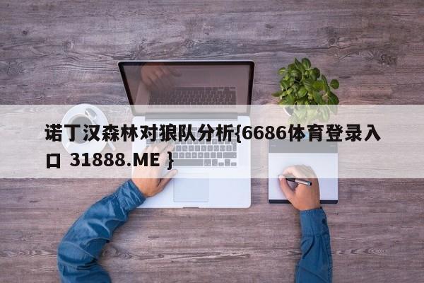 诺丁汉森林对狼队分析{6686体育登录入口 31888.ME }
