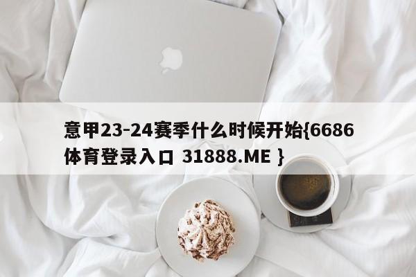 意甲23-24赛季什么时候开始{6686体育登录入口 31888.ME }