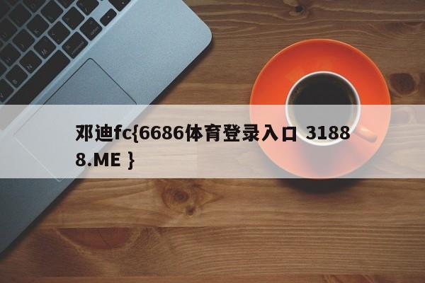 邓迪fc{6686体育登录入口 31888.ME }