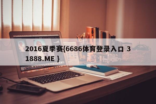 2016夏季赛{6686体育登录入口 31888.ME }