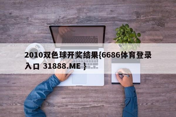 2010双色球开奖结果{6686体育登录入口 31888.ME }