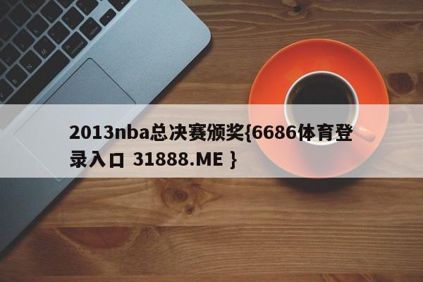2013nba总决赛颁奖{6686体育登录入口 31888.ME }