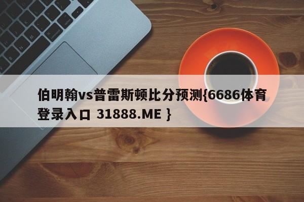 伯明翰vs普雷斯顿比分预测{6686体育登录入口 31888.ME }