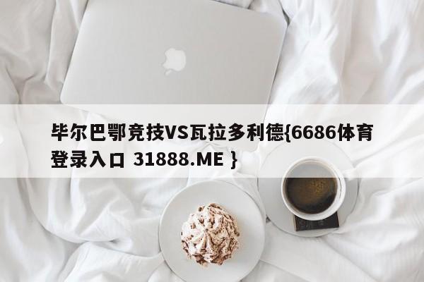 毕尔巴鄂竞技VS瓦拉多利德{6686体育登录入口 31888.ME }