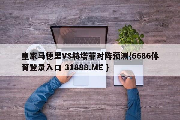 皇家马德里VS赫塔菲对阵预测{6686体育登录入口 31888.ME }