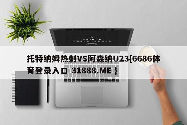 托特纳姆热刺VS阿森纳U23{6686体育登录入口 31888.ME }