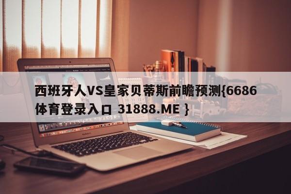西班牙人VS皇家贝蒂斯前瞻预测{6686体育登录入口 31888.ME }