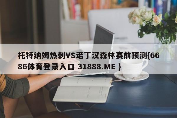 托特纳姆热刺VS诺丁汉森林赛前预测{6686体育登录入口 31888.ME }