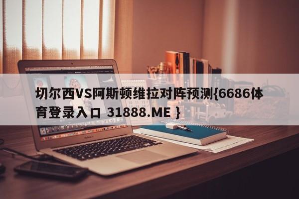 切尔西VS阿斯顿维拉对阵预测{6686体育登录入口 31888.ME }