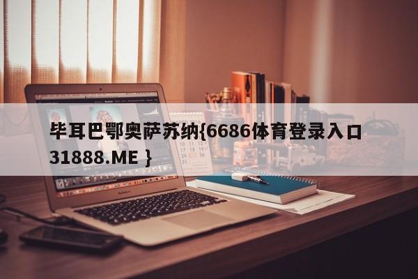 毕耳巴鄂奥萨苏纳{6686体育登录入口 31888.ME }