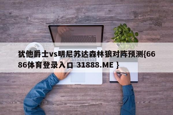犹他爵士vs明尼苏达森林狼对阵预测{6686体育登录入口 31888.ME }