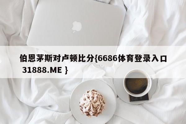 伯恩茅斯对卢顿比分{6686体育登录入口 31888.ME }