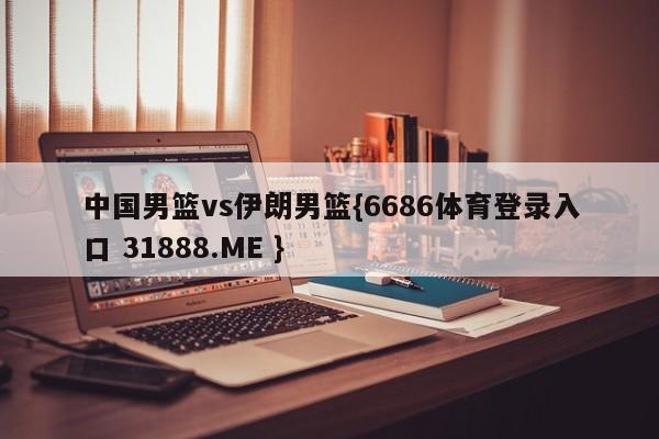 中国男篮vs伊朗男篮{6686体育登录入口 31888.ME }