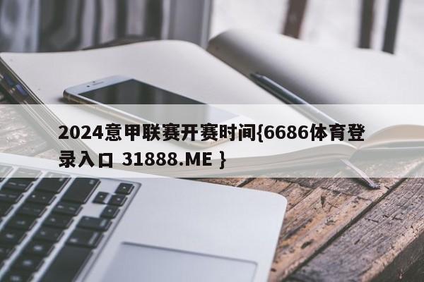 2024意甲联赛开赛时间{6686体育登录入口 31888.ME }