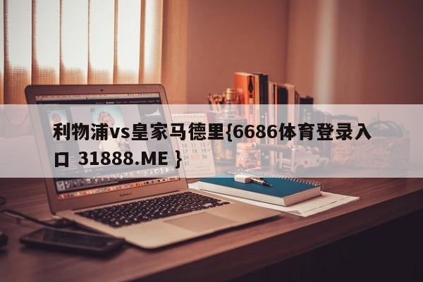 利物浦vs皇家马德里{6686体育登录入口 31888.ME }