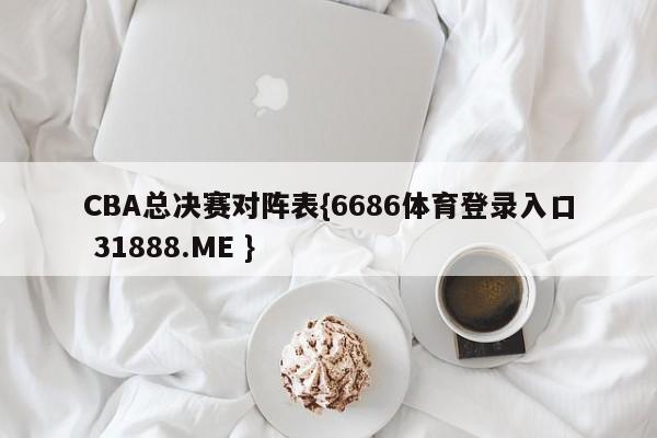 CBA总决赛对阵表{6686体育登录入口 31888.ME }
