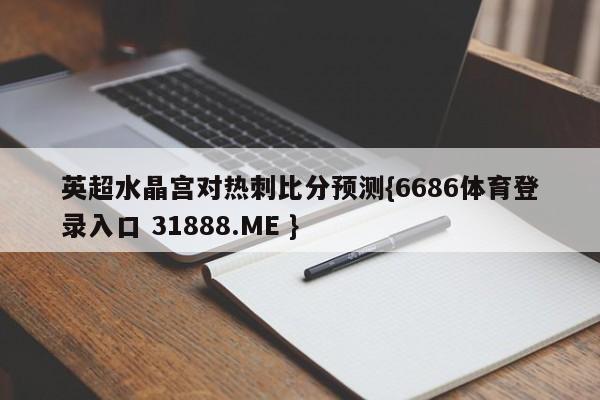 英超水晶宫对热刺比分预测{6686体育登录入口 31888.ME }