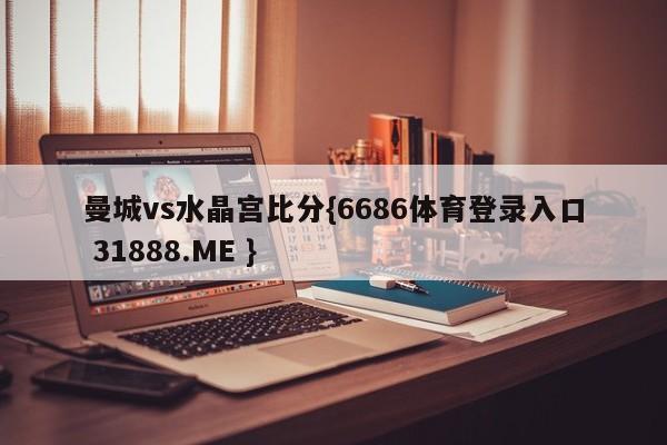 曼城vs水晶宫比分{6686体育登录入口 31888.ME }