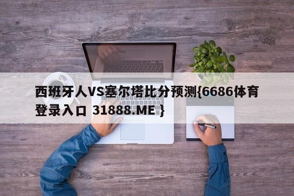 西班牙人VS塞尔塔比分预测{6686体育登录入口 31888.ME }