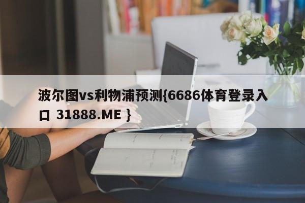 波尔图vs利物浦预测{6686体育登录入口 31888.ME }