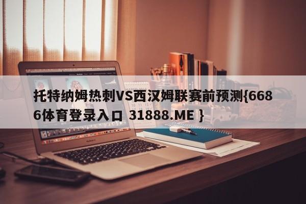 托特纳姆热刺VS西汉姆联赛前预测{6686体育登录入口 31888.ME }