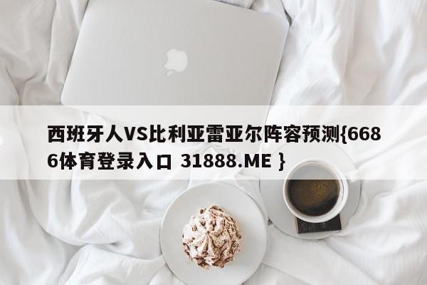 西班牙人VS比利亚雷亚尔阵容预测{6686体育登录入口 31888.ME }