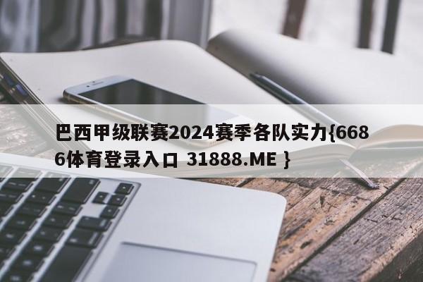 巴西甲级联赛2024赛季各队实力{6686体育登录入口 31888.ME }