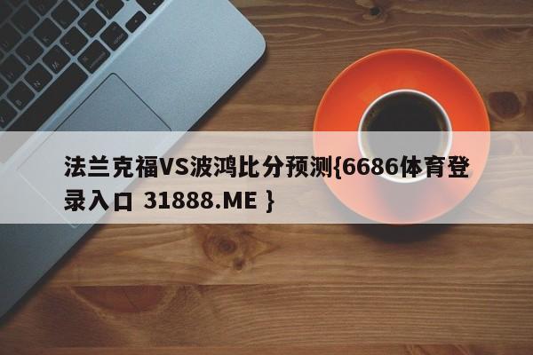 法兰克福VS波鸿比分预测{6686体育登录入口 31888.ME }