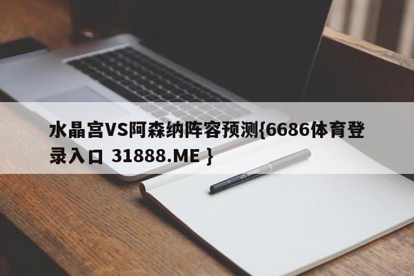 水晶宫VS阿森纳阵容预测{6686体育登录入口 31888.ME }
