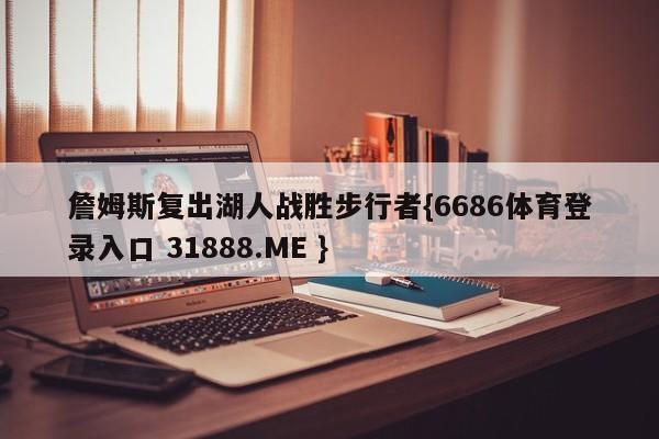 詹姆斯复出湖人战胜步行者{6686体育登录入口 31888.ME }