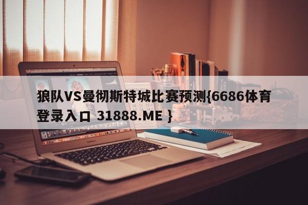 狼队VS曼彻斯特城比赛预测{6686体育登录入口 31888.ME }