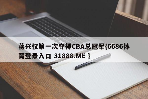 蒋兴权第一次夺得CBA总冠军{6686体育登录入口 31888.ME }