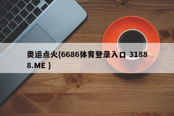 奥运点火{6686体育登录入口 31888.ME }