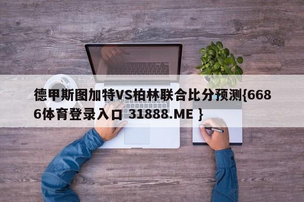 德甲斯图加特VS柏林联合比分预测{6686体育登录入口 31888.ME }