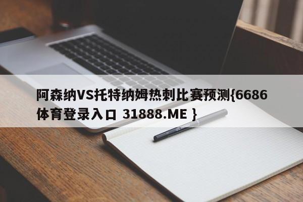 阿森纳VS托特纳姆热刺比赛预测{6686体育登录入口 31888.ME }