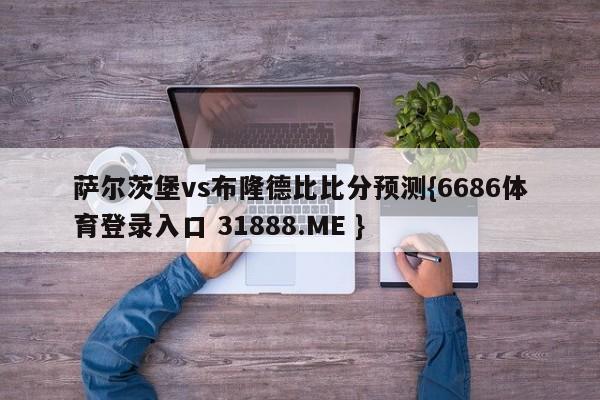 萨尔茨堡vs布隆德比比分预测{6686体育登录入口 31888.ME }