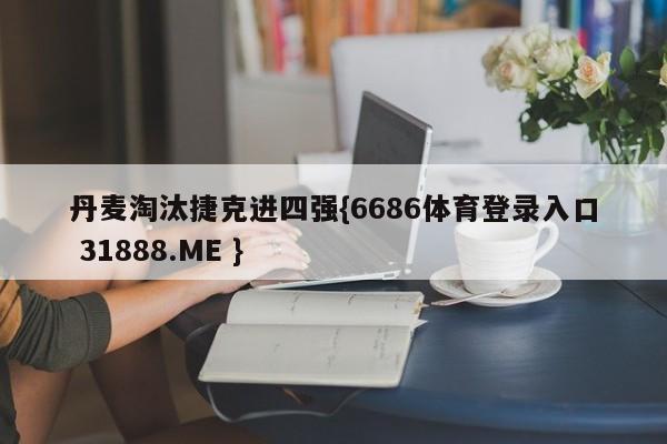 丹麦淘汰捷克进四强{6686体育登录入口 31888.ME }