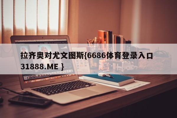 拉齐奥对尤文图斯{6686体育登录入口 31888.ME }